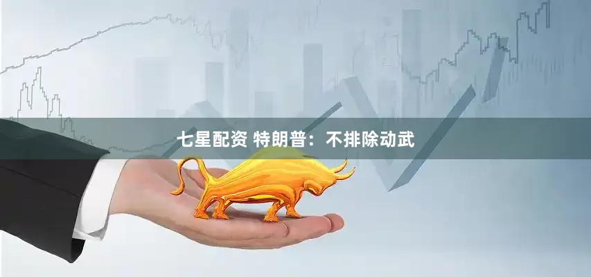 七星配资 特朗普：不排除动武