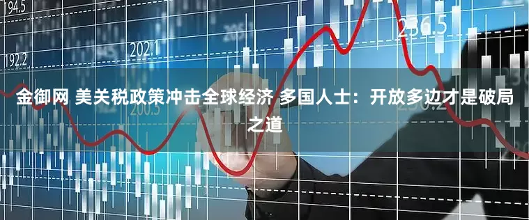 金御网 美关税政策冲击全球经济 多国人士：开放多边才是破局之道