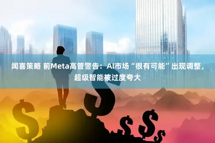 闻喜策略 前Meta高管警告:AI市场“很有可能”出现调整,超级智能被过度夸大