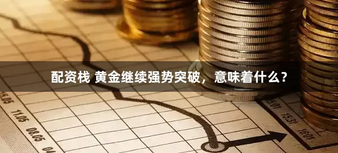 配资栈 黄金继续强势突破,意味着什么?