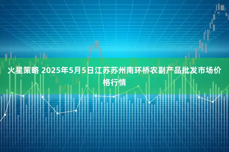 火星策略 2025年5月5日江苏苏州南环桥农副产品批发市场价格行情
