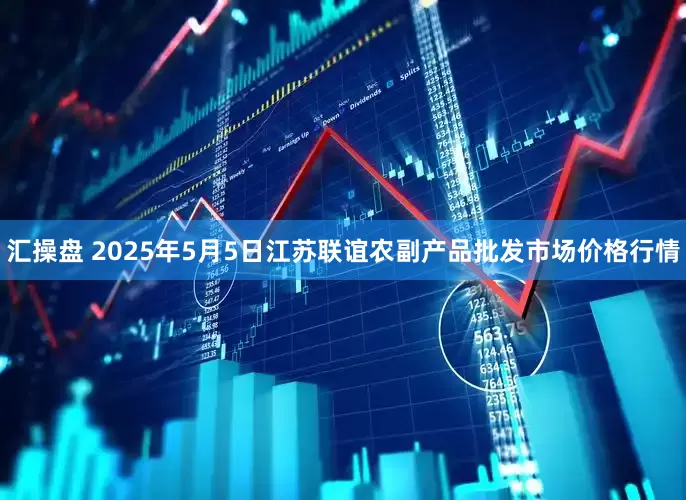 汇操盘 2025年5月5日江苏联谊农副产品批发市场价格行情