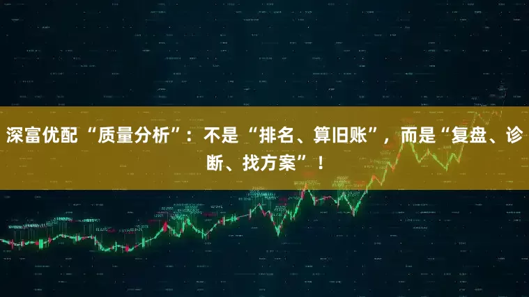 深富优配 “质量分析”：不是 “排名、算旧账”，而是“复盘、诊断、找方案” ！