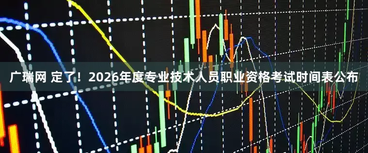 广瑞网 定了！2026年度专业技术人员职业资格考试时间表公布