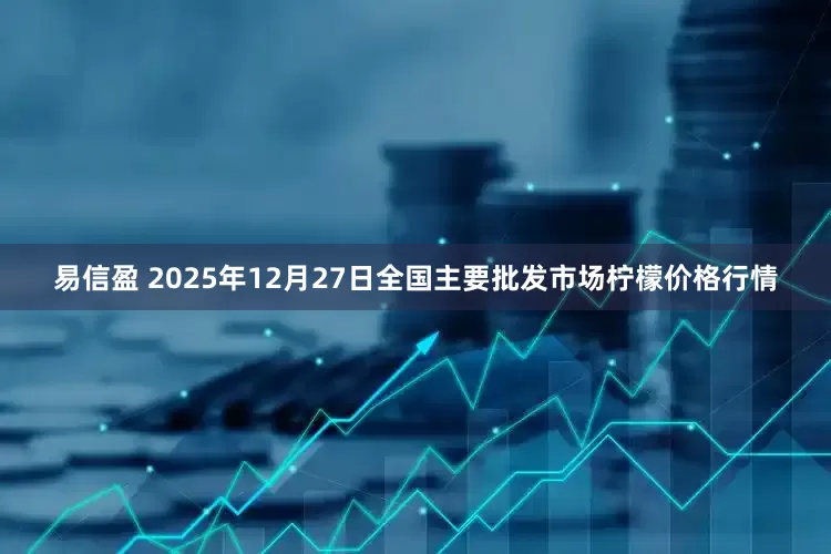 易信盈 2025年12月27日全国主要批发市场柠檬价格行情
