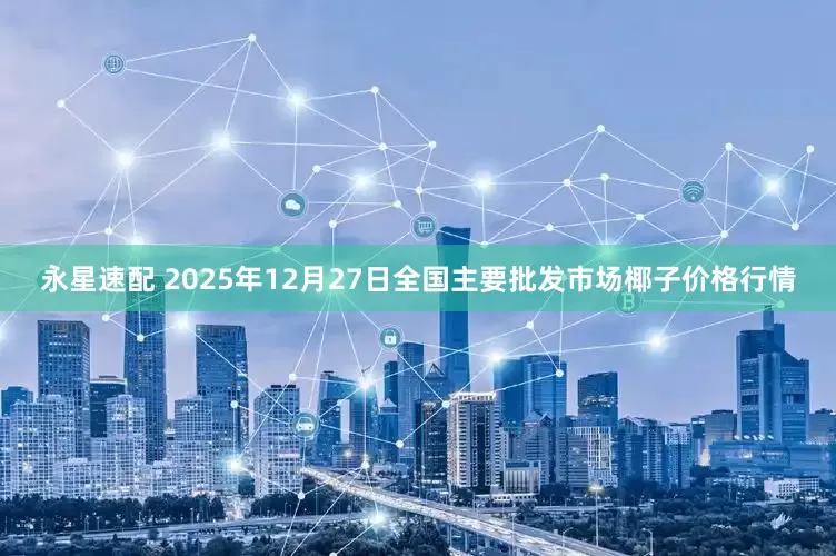 永星速配 2025年12月27日全国主要批发市场椰子价格行情