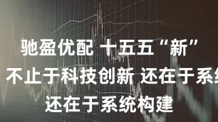 驰盈优配 十五五“新”期望：不止于科技创新 还在于系统构建