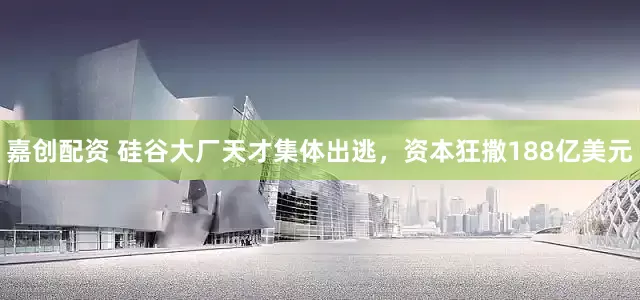 嘉创配资 硅谷大厂天才集体出逃，资本狂撒188亿美元