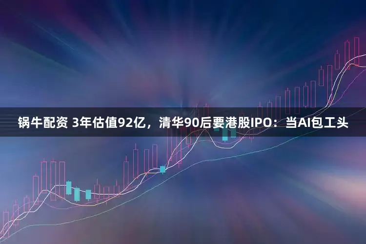 锅牛配资 3年估值92亿，清华90后要港股IPO：当AI包工头