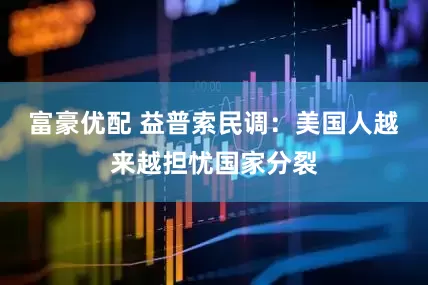 富豪优配 益普索民调：美国人越来越担忧国家分裂