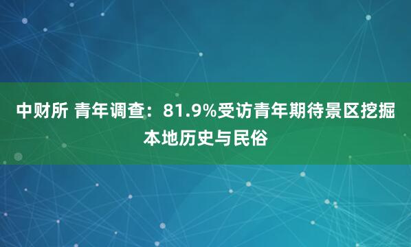 中财所 青年调查：81.9%受访青年期待景区挖掘本地历史与民俗